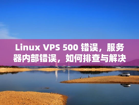 Linux VPS 500 错误，服务器内部错误，如何排查与解决