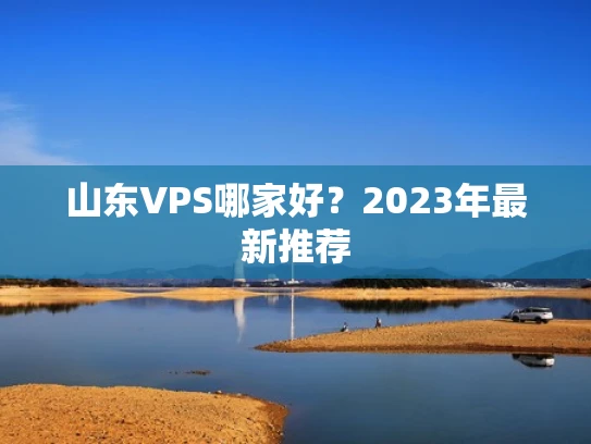 山东VPS哪家好？2023年最新推荐