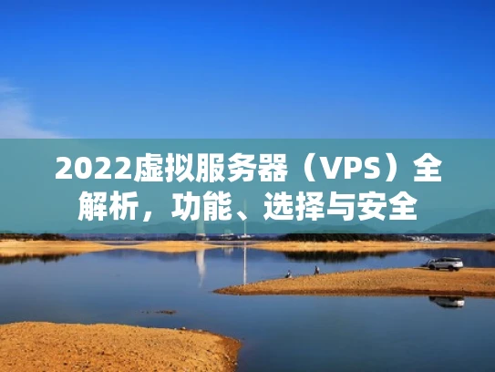 2022虚拟服务器（VPS）全解析，功能、选择与安全