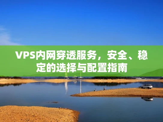 VPS内网穿透服务，安全、稳定的选择与配置指南