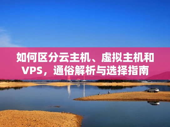 如何区分云主机、虚拟主机和VPS，通俗解析与选择指南
