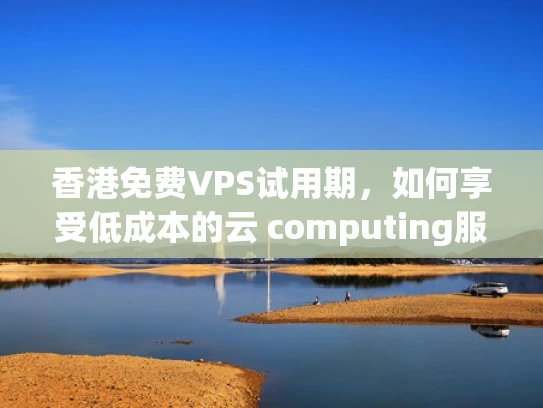 香港免费VPS试用期，如何享受低成本的云 computing服务？
