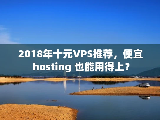 2018年十元VPS推荐，便宜 hosting 也能用得上？