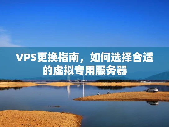 VPS更换指南，如何选择合适的虚拟专用服务器