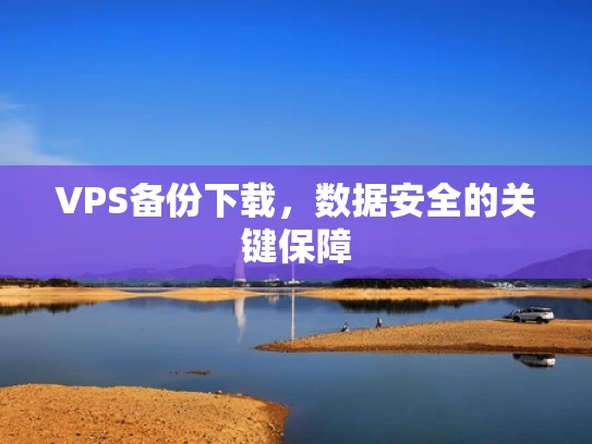 VPS备份下载，数据安全的关键保障