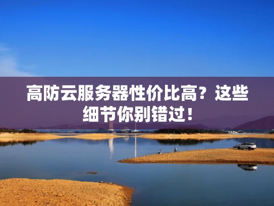 高防云服务器性价比高？这些细节你别错过！