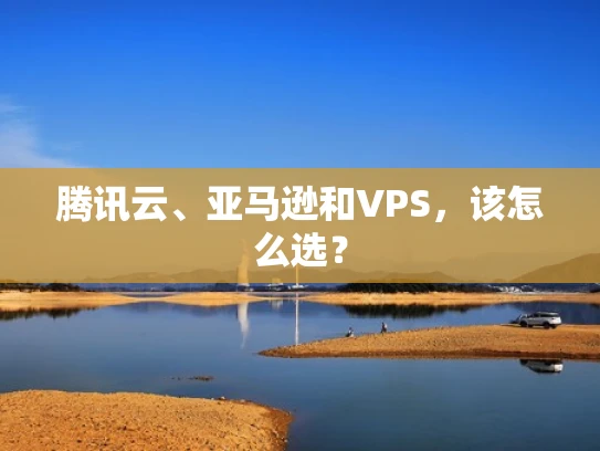 腾讯云、亚马逊和VPS，该怎么选？