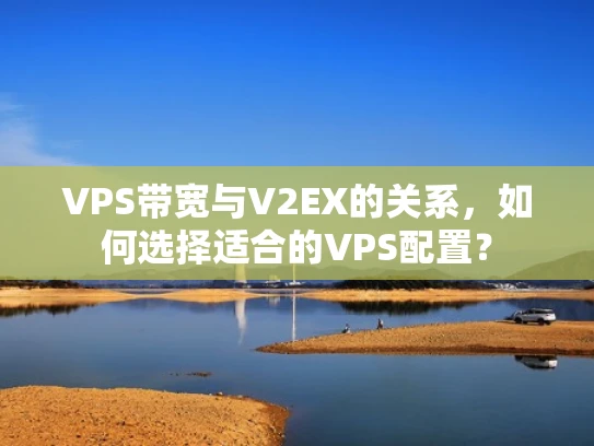 VPS带宽与V2EX的关系，如何选择适合的VPS配置？