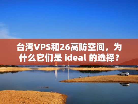 台湾VPS和26高防空间，为什么它们是 ideal 的选择？