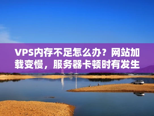 VPS内存不足怎么办？网站加载变慢，服务器卡顿时有发生