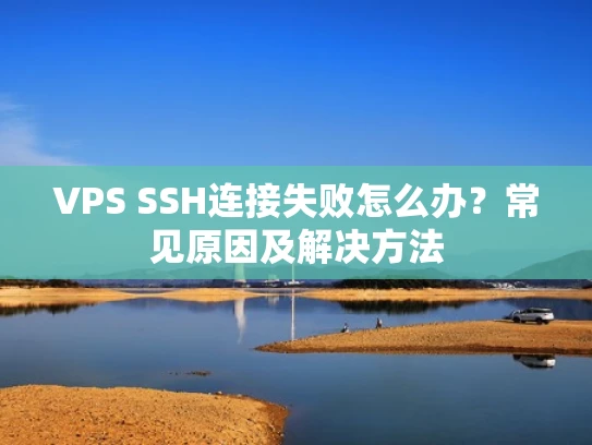 VPS SSH连接失败怎么办？常见原因及解决方法