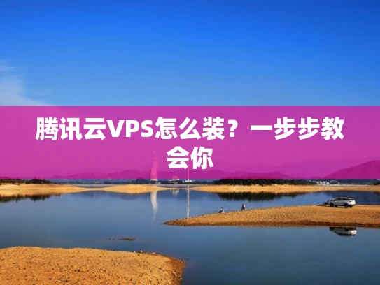 腾讯云VPS怎么装？一步步教会你