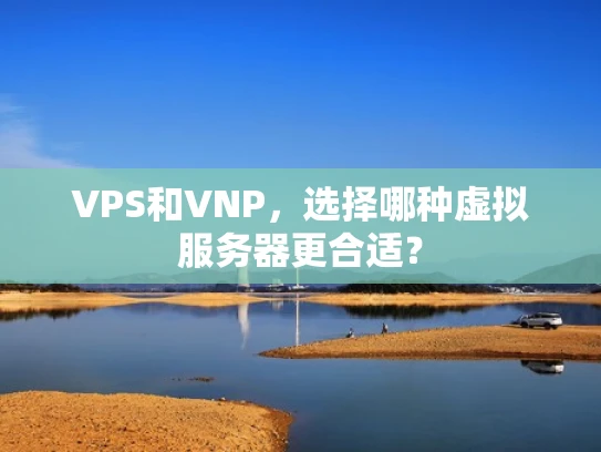 VPS和VNP，选择哪种虚拟服务器更合适？