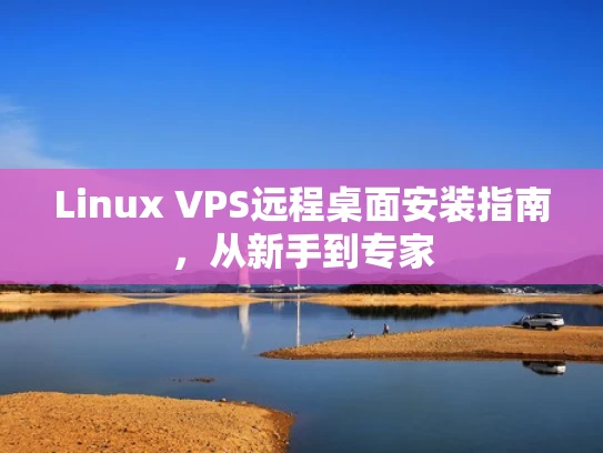 Linux VPS远程桌面安装指南，从新手到专家