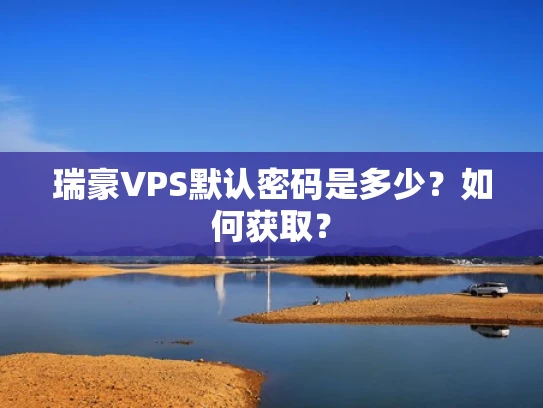 瑞豪VPS默认密码是多少？如何获取？