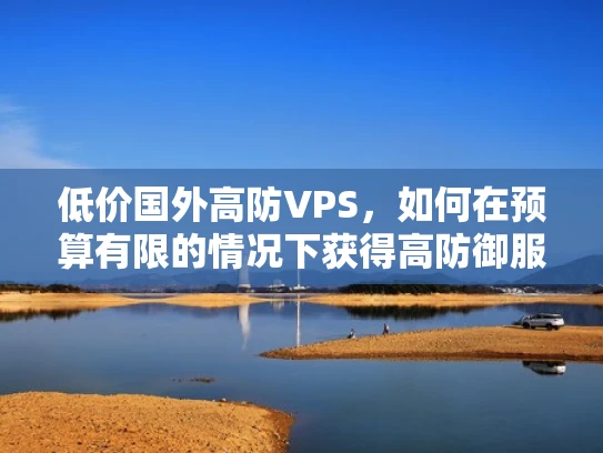 低价国外高防VPS，如何在预算有限的情况下获得高防御服务器？