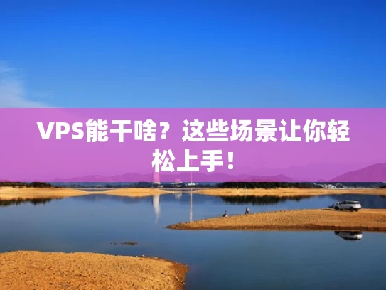 VPS能干啥？这些场景让你轻松上手！