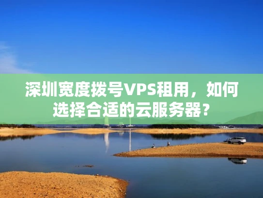 深圳宽度拨号VPS租用，如何选择合适的云服务器？
