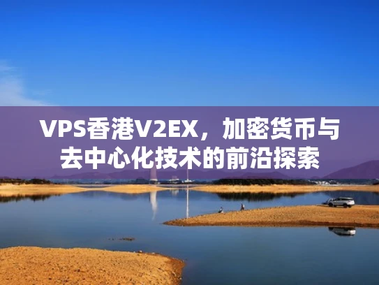 VPS香港V2EX，加密货币与去中心化技术的前沿探索