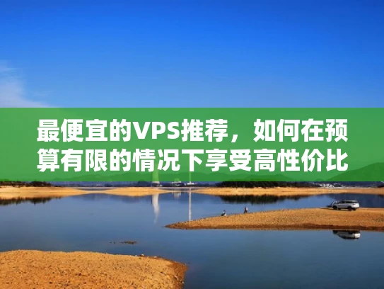 最便宜的VPS推荐，如何在预算有限的情况下享受高性价比的服务器服务