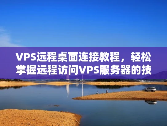VPS远程桌面连接教程，轻松掌握远程访问VPS服务器的技巧