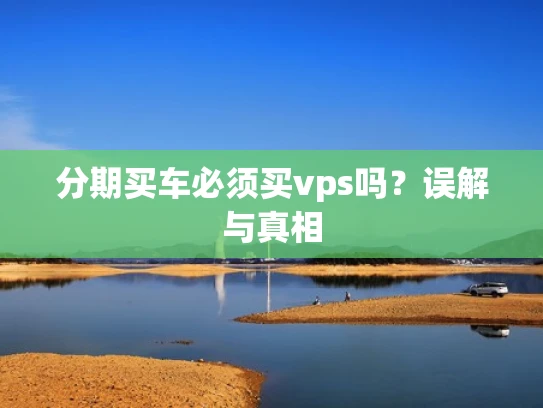 分期买车必须买vps吗？误解与真相