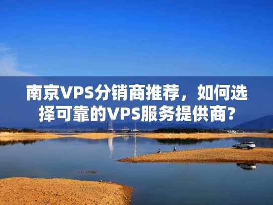 南京VPS分销商推荐，如何选择可靠的VPS服务提供商？