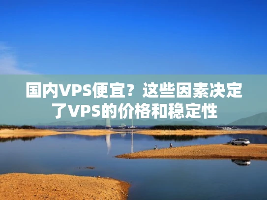 国内VPS便宜？这些因素决定了VPS的价格和稳定性