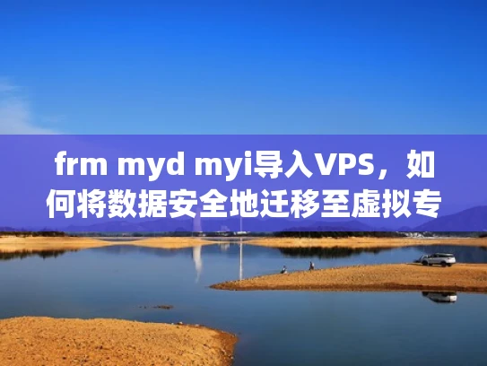frm myd myi导入VPS，如何将数据安全地迁移至虚拟专用服务器