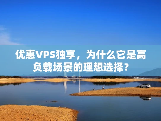 优惠VPS独享，为什么它是高负载场景的理想选择？