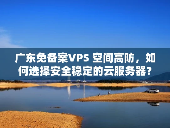 广东免备案VPS 空间高防，如何选择安全稳定的云服务器？