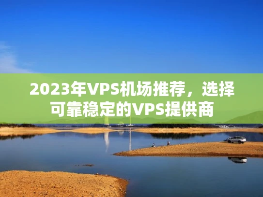 2023年VPS机场推荐，选择可靠稳定的VPS提供商