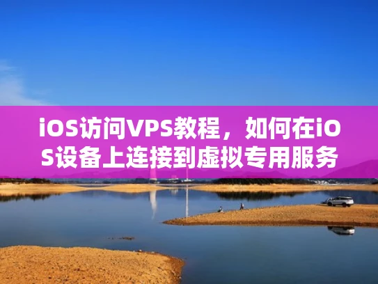iOS访问VPS教程，如何在iOS设备上连接到虚拟专用服务器