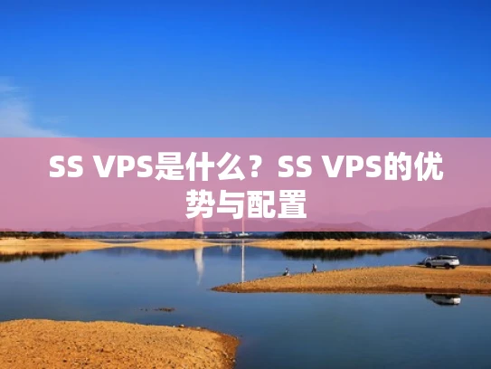 SS VPS是什么？SS VPS的优势与配置
