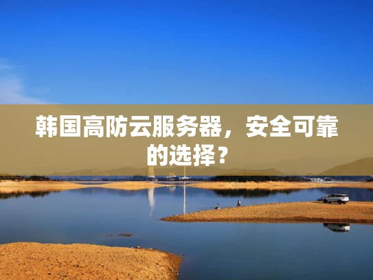 韩国高防云服务器，安全可靠的选择？