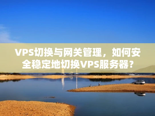 VPS切换与网关管理，如何安全稳定地切换VPS服务器？