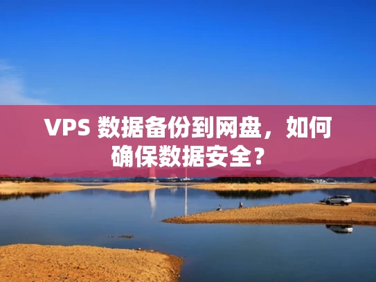 VPS 数据备份到网盘，如何确保数据安全？