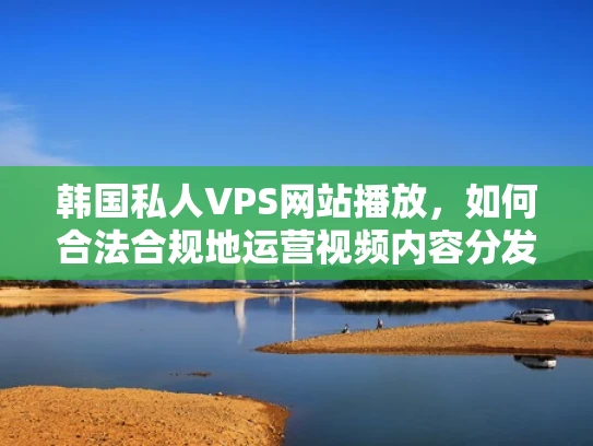 韩国私人VPS网站播放，如何合法合规地运营视频内容分发平台