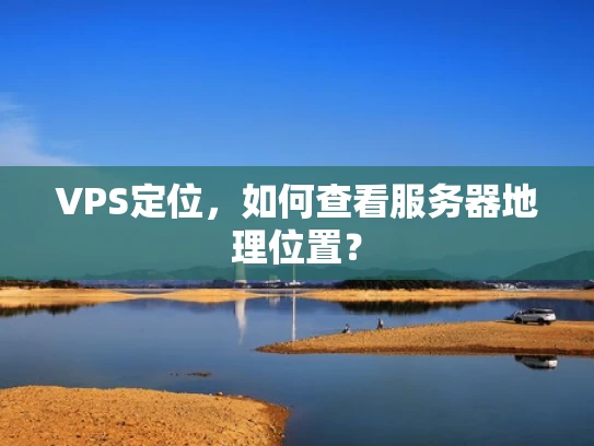 VPS定位，如何查看服务器地理位置？