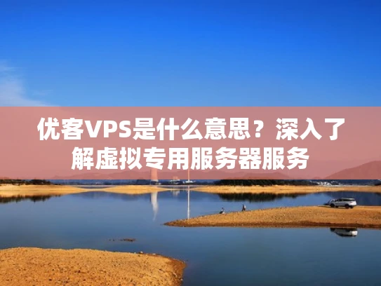 优客VPS是什么意思？深入了解虚拟专用服务器服务