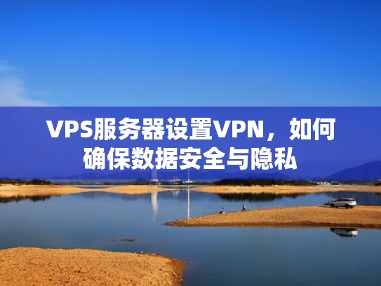 VPS服务器设置VPN，如何确保数据安全与隐私