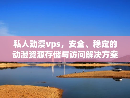 私人动漫vps，安全、稳定的动漫资源存储与访问解决方案