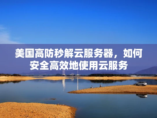 美国高防秒解云服务器，如何安全高效地使用云服务