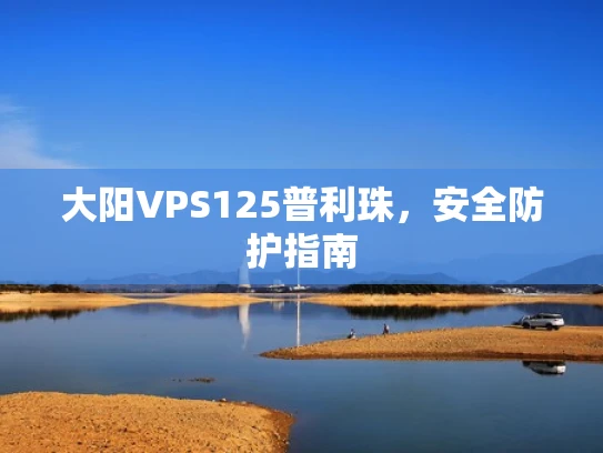 大阳VPS125普利珠，安全防护指南