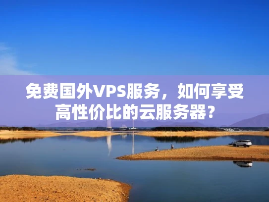 免费国外VPS服务，如何享受高性价比的云服务器？