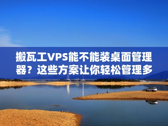 搬瓦工VPS能不能装桌面管理器？这些方案让你轻松管理多台计算机
