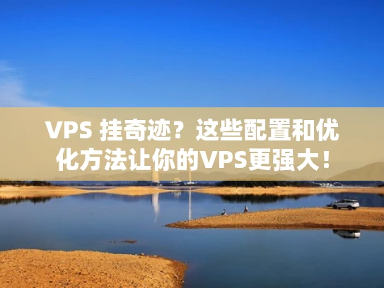 VPS 挂奇迹？这些配置和优化方法让你的VPS更强大！