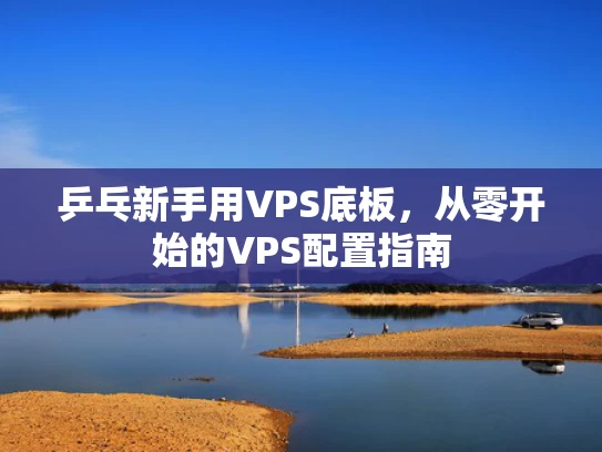 乒乓新手用VPS底板，从零开始的VPS配置指南