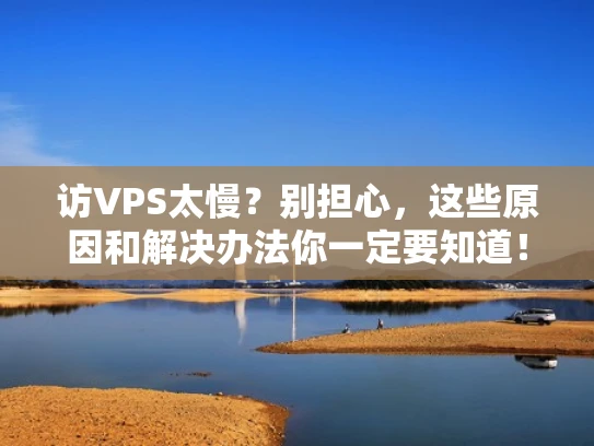 访VPS太慢？别担心，这些原因和解决办法你一定要知道！