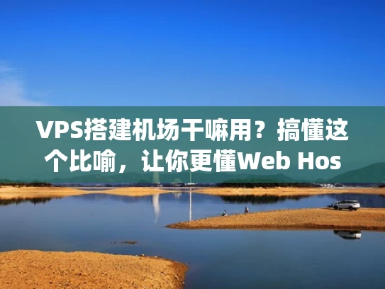 VPS搭建机场干嘛用？搞懂这个比喻，让你更懂Web Hosting